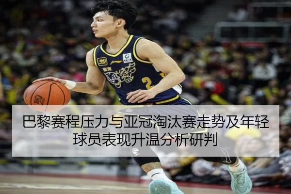 巴黎赛程压力与亚冠淘汰赛走势及年轻球员表现升温分析研判