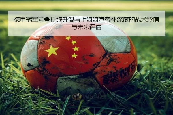 德甲冠军竞争持续升温与上海海港替补深度的战术影响与未来评估